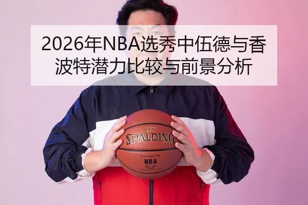 2026年NBA选秀中伍德与香波特潜力比较与前景分析