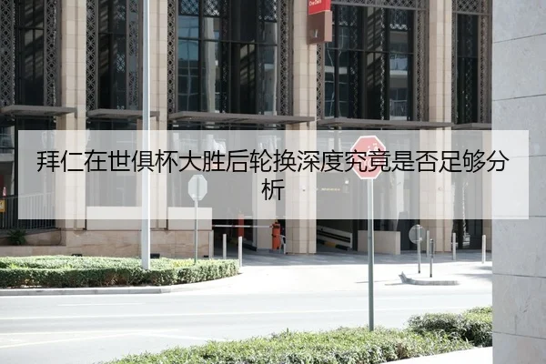 拜仁在世俱杯大胜后轮换深度究竟是否足够分析