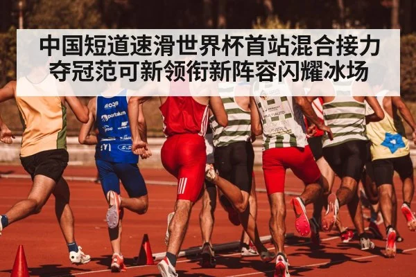 中国短道速滑世界杯首站混合接力夺冠范可新领衔新阵容闪耀冰场