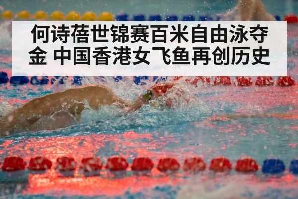 何诗蓓世锦赛百米自由泳夺金 中国香港女飞鱼再创历史