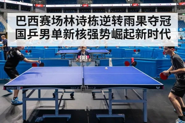 巴西赛场林诗栋逆转雨果夺冠 国乒男单新核强势崛起新时代