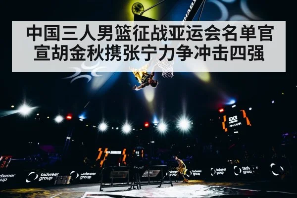 中国三人男篮征战亚运会名单官宣胡金秋携张宁力争冲击四强
